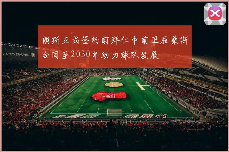 朗斯正式签约前拜仁中前卫屈桑斯合同至2030年助力球队发展
