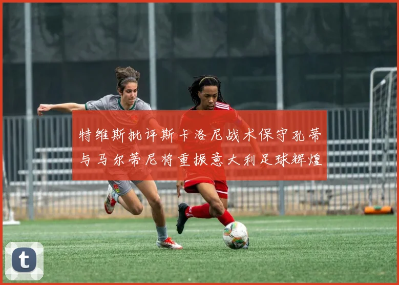 特维斯批评斯卡洛尼战术保守孔蒂与马尔蒂尼将重振意大利足球辉煌