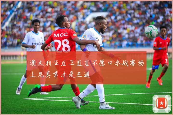 澳大利亚后卫直言不愿口水战赛场上见真章才是王道