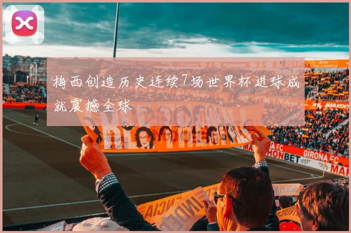 梅西创造历史连续7场世界杯进球成就震撼全球