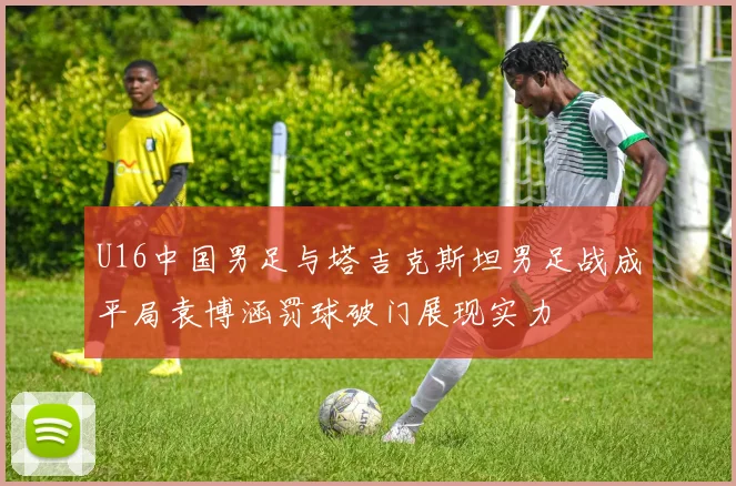 U16中国男足与塔吉克斯坦男足战成平局袁博涵罚球破门展现实力