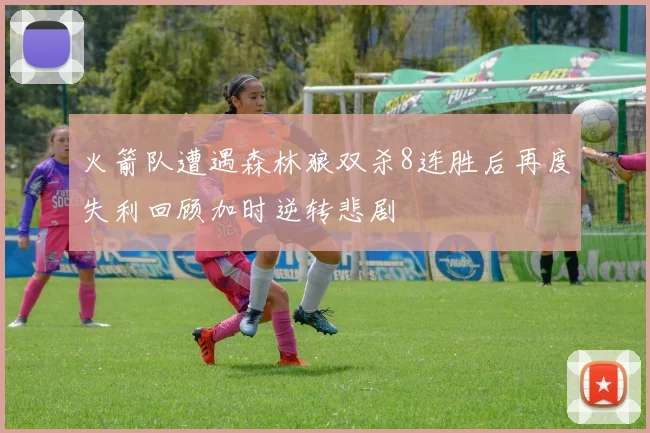 火箭队遭遇森林狼双杀8连胜后再度失利回顾加时逆转悲剧