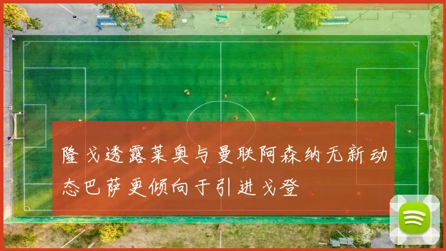 隆戈透露莱奥与曼联阿森纳无新动态巴萨更倾向于引进戈登