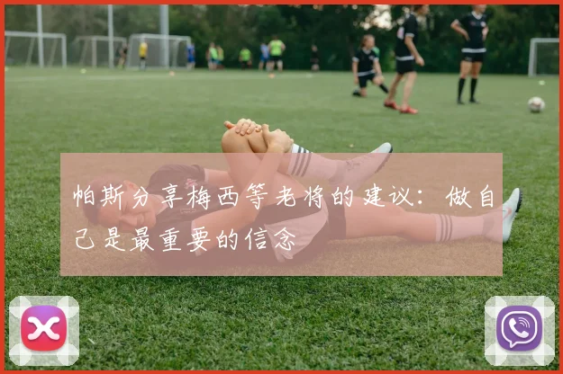 帕斯分享梅西等老将的建议：做自己是最重要的信念
