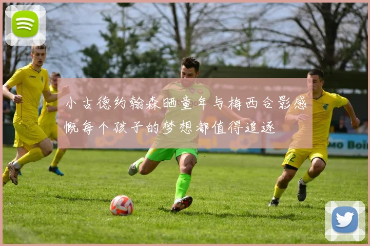 小古德约翰森晒童年与梅西合影感慨每个孩子的梦想都值得追逐