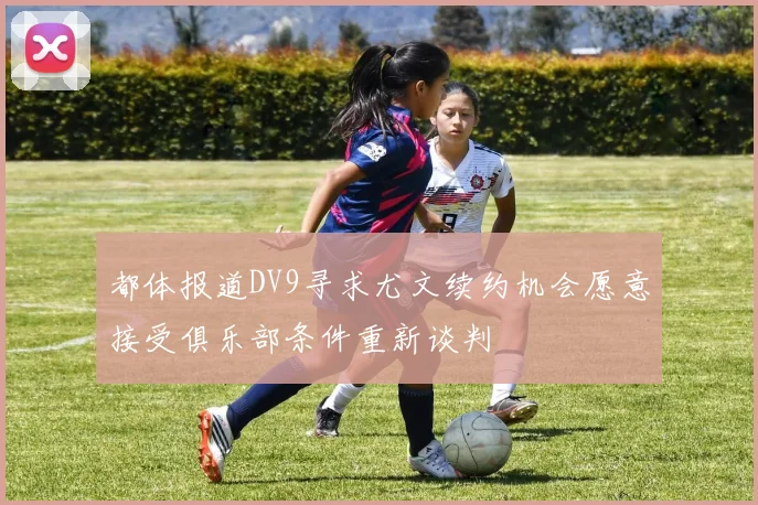 都体报道DV9寻求尤文续约机会愿意接受俱乐部条件重新谈判