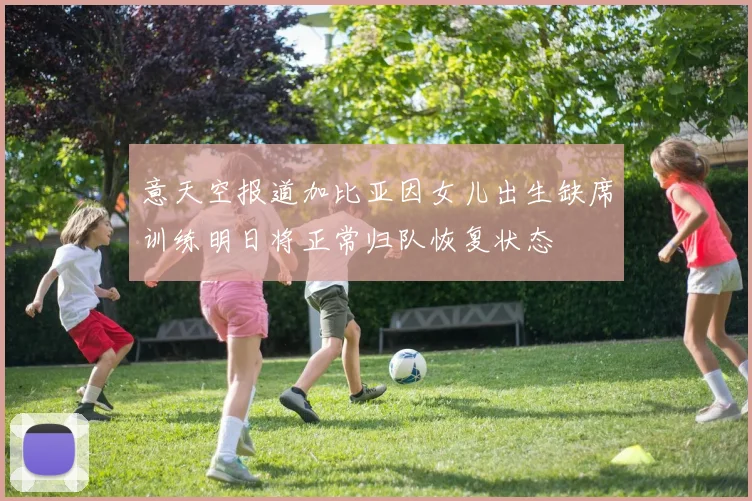 意天空报道加比亚因女儿出生缺席训练明日将正常归队恢复状态