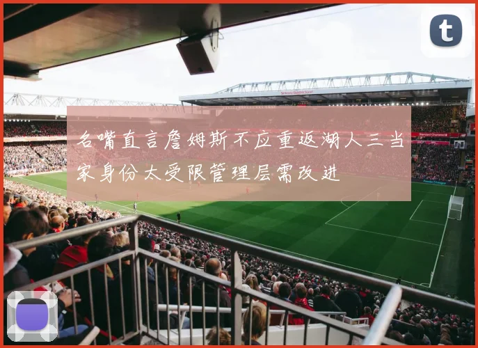 名嘴直言詹姆斯不应重返湖人三当家身份太受限管理层需改进