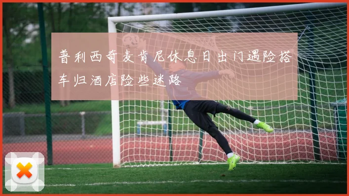 普利西奇麦肯尼休息日出门遇险搭车归酒店险些迷路