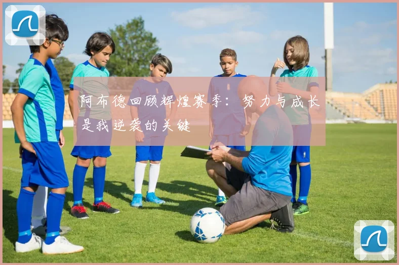 阿布德回顾辉煌赛季：努力与成长是我逆袭的关键
