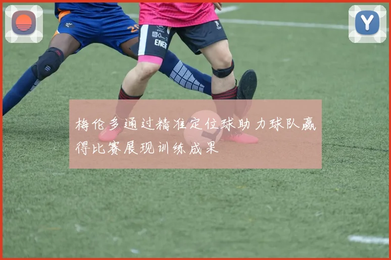 梅伦多通过精准定位球助力球队赢得比赛展现训练成果