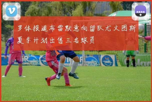 罗体报道布雷默意向留队尤文图斯夏季计划出售三名球员