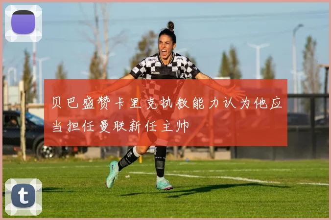 贝巴盛赞卡里克执教能力认为他应当担任曼联新任主帅