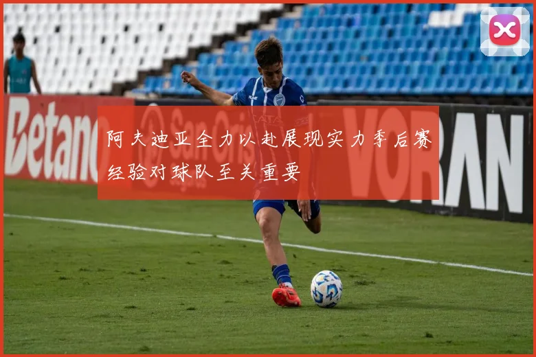 阿夫迪亚全力以赴展现实力季后赛经验对球队至关重要