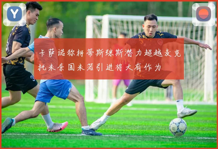 卡萨诺称柯蒂斯琼斯潜力超越麦克托米奈国米若引进将大有作为