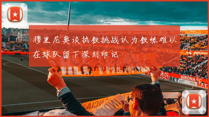 穆里尼奥谈执教挑战认为教练难以在球队留下深刻印记