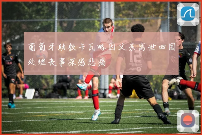 葡萄牙助教卡瓦略因父亲离世回国处理丧事深感悲痛