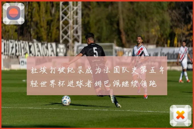 杜埃打破纪录成为法国队史第五年轻世界杯进球者姆巴佩继续领跑