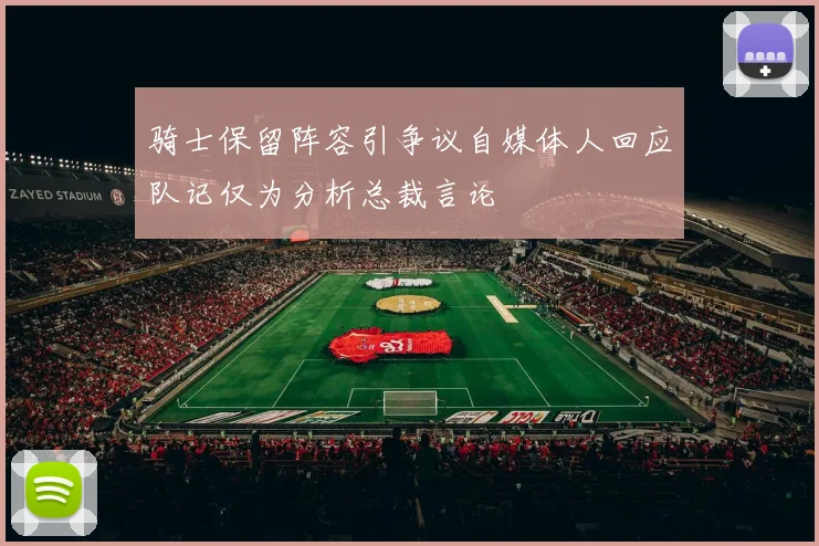 骑士保留阵容引争议自媒体人回应队记仅为分析总裁言论
