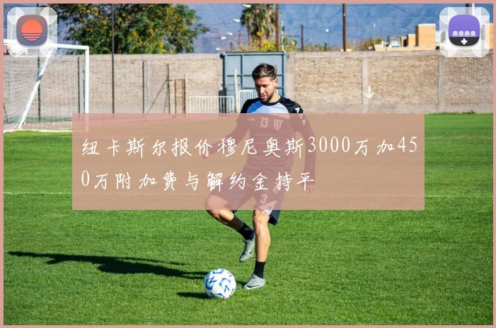 纽卡斯尔报价穆尼奥斯3000万加450万附加费与解约金持平