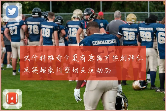 武什科维奇今夏有意离开热刺拜仁及英超豪门密切关注动态