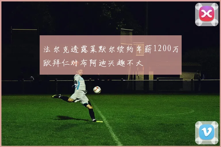 法尔克透露莱默尔续约年薪1200万欧拜仁对布阿迪兴趣不大